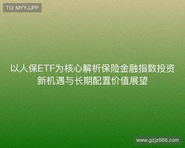 以人保ETF为核心解析保险金融指数投资新机遇与长期配置价值展望 以人保ETF为核心解析保险金融指数投资新机遇与长期配置价值展望