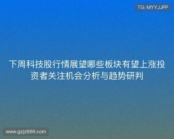 下周科技股行情展望哪些板块有望上涨投资者关注机会分析与趋势研判 下周科技股行情展望哪些板块有望上涨投资者关注机会分析与趋势研判