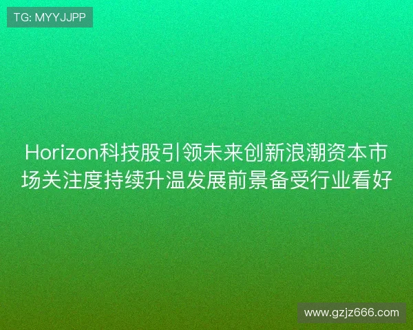 Horizon科技股引领未来创新浪潮资本市场关注度持续升温发展前景备受行业看好 Horizon科技股引领未来创新浪潮资本市场关注度持续升温发展前景备受行业看好